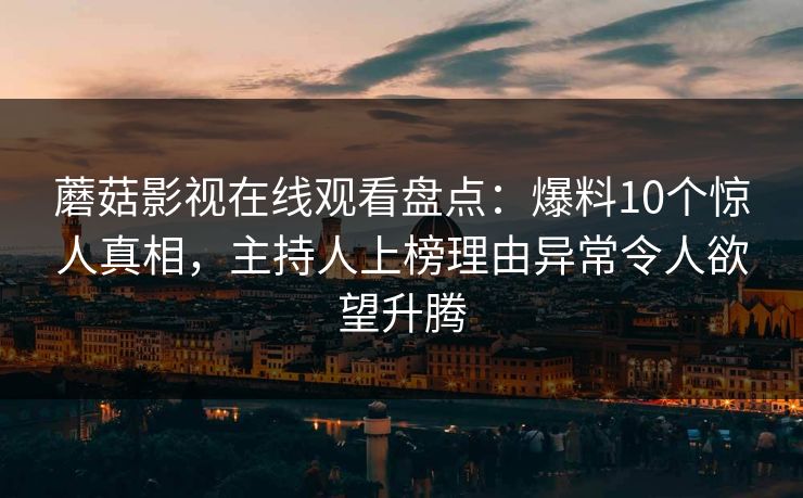 蘑菇影视在线观看盘点：爆料10个惊人真相，主持人上榜理由异常令人欲望升腾