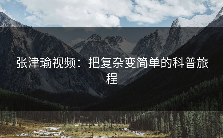 张津瑜视频：把复杂变简单的科普旅程