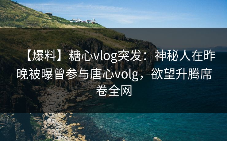 【爆料】糖心vlog突发：神秘人在昨晚被曝曾参与唐心volg，欲望升腾席卷全网
