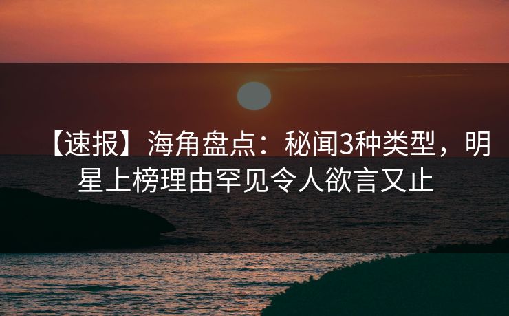 【速报】海角盘点:秘闻3种类型,明星上榜理由罕见令人欲言又止 【速报】海角盘点:秘闻3种类型,明星上榜理由罕见令人欲言又止