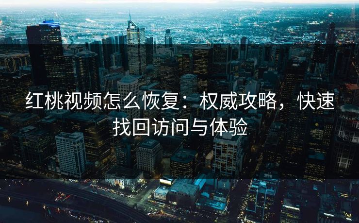 红桃视频怎么恢复：权威攻略，快速找回访问与体验