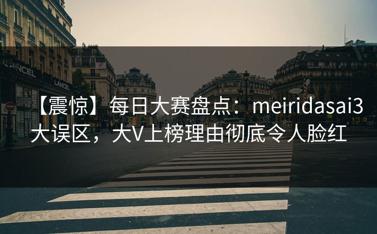 【震惊】每日大赛盘点：meiridasai3大误区，大V上榜理由彻底令人脸红