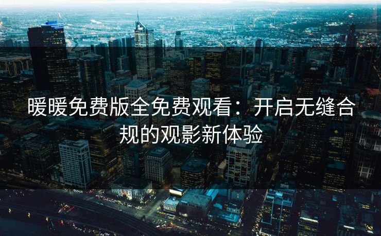 暖暖免费版全免费观看：开启无缝合规的观影新体验