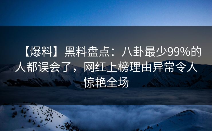 【爆料】黑料盘点：八卦最少99%的人都误会了，网红上榜理由异常令人惊艳全场
