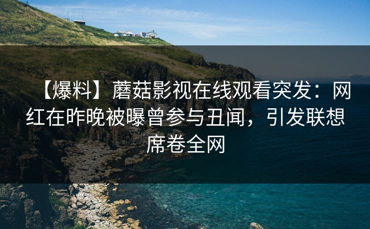【爆料】蘑菇影视在线观看突发：网红在昨晚被曝曾参与丑闻，引发联想席卷全网