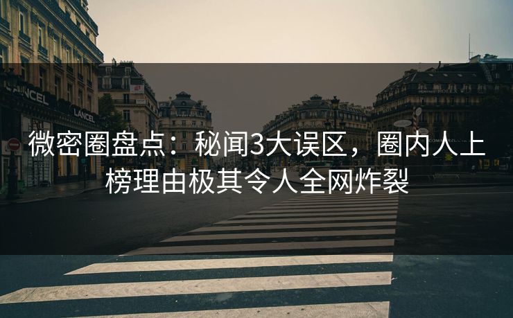 微密圈盘点：秘闻3大误区，圈内人上榜理由极其令人全网炸裂