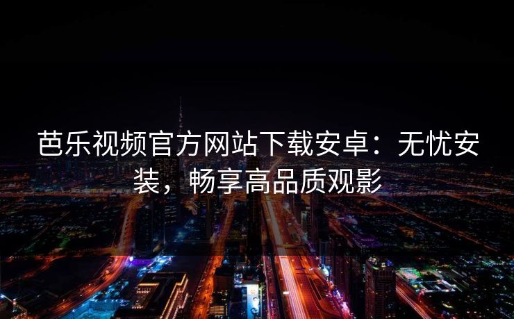 芭乐视频官方网站下载安卓：无忧安装，畅享高品质观影