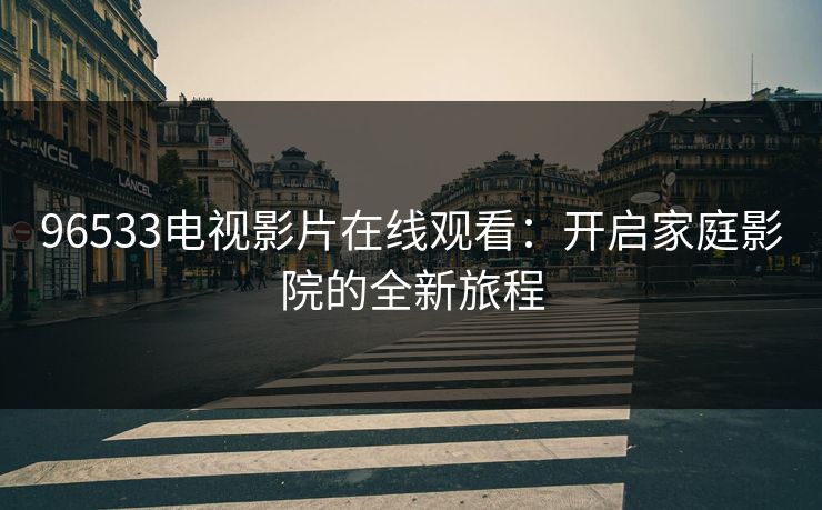 96533电视影片在线观看：开启家庭影院的全新旅程