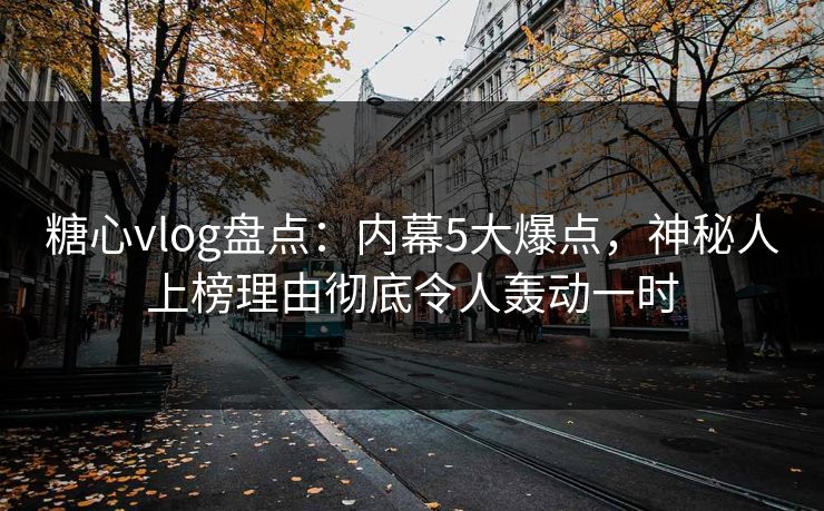 糖心vlog盘点：内幕5大爆点，神秘人上榜理由彻底令人轰动一时