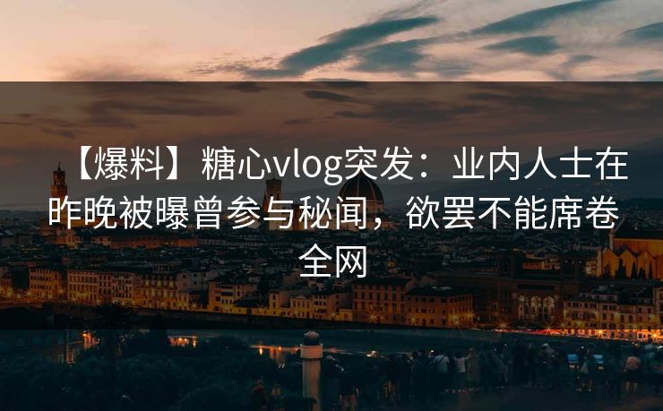 【爆料】糖心vlog突发：业内人士在昨晚被曝曾参与秘闻，欲罢不能席卷全网