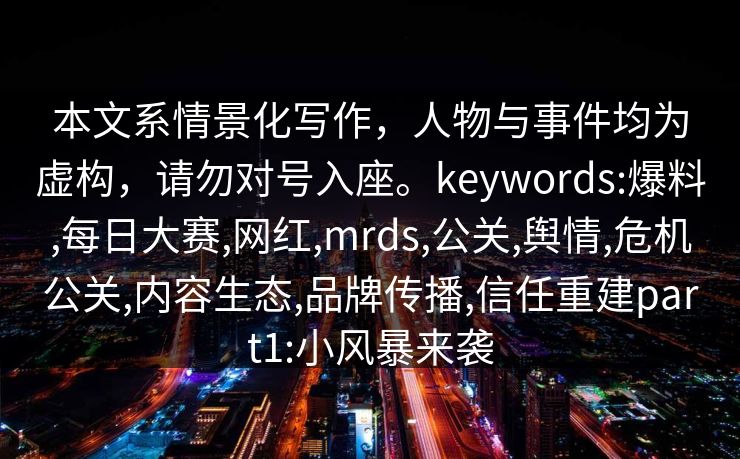 本文系情景化写作，人物与事件均为虚构，请勿对号入座。keywords:爆料,每日大赛,网红,mrds,公关,舆情,危机公关,内容生态,品牌传播,信任重建part1:小风暴来袭