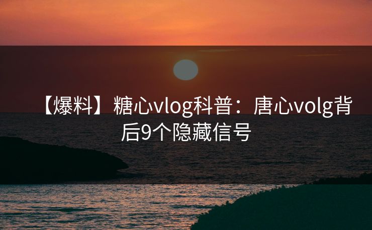 【爆料】糖心vlog科普:唐心volg背后9个隐藏信号 【爆料】糖心vlog科普:唐心volg背后9个隐藏信号