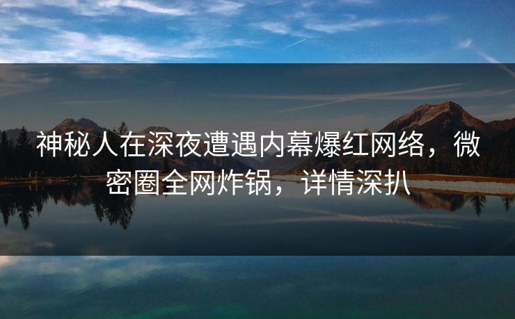 神秘人在深夜遭遇内幕爆红网络，微密圈全网炸锅，详情深扒
