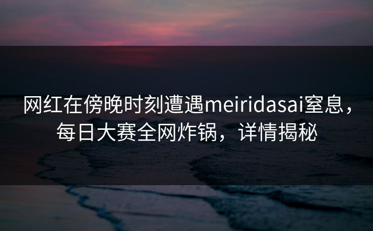 网红在傍晚时刻遭遇meiridasai窒息，每日大赛全网炸锅，详情揭秘