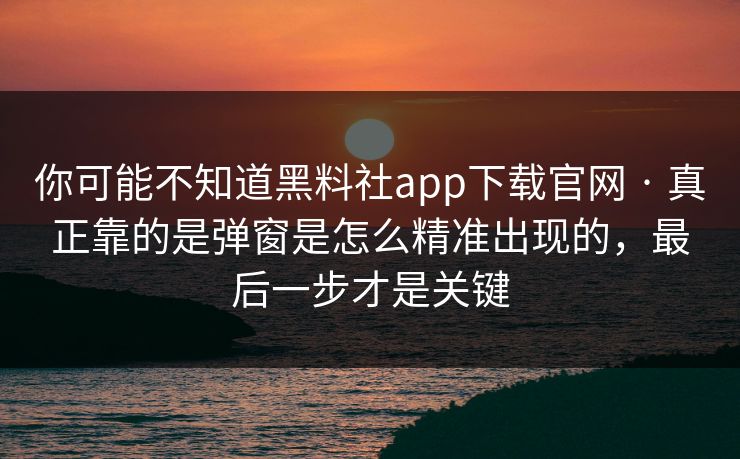 你可能不知道黑料社app下载官网 · 真正靠的是弹窗是怎么精准出现的，最后一步才是关键