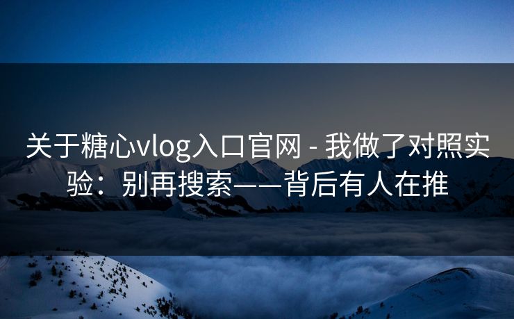 关于糖心vlog入口官网 - 我做了对照实验：别再搜索——背后有人在推
