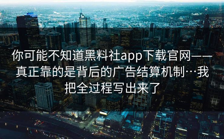 你可能不知道黑料社app下载官网——真正靠的是背后的广告结算机制…我把全过程写出来了