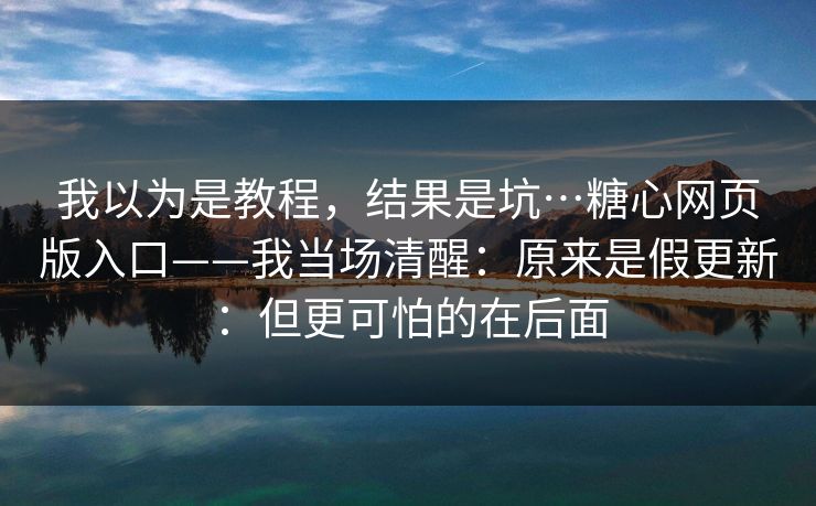 我以为是教程，结果是坑…糖心网页版入口——我当场清醒：原来是假更新：但更可怕的在后面