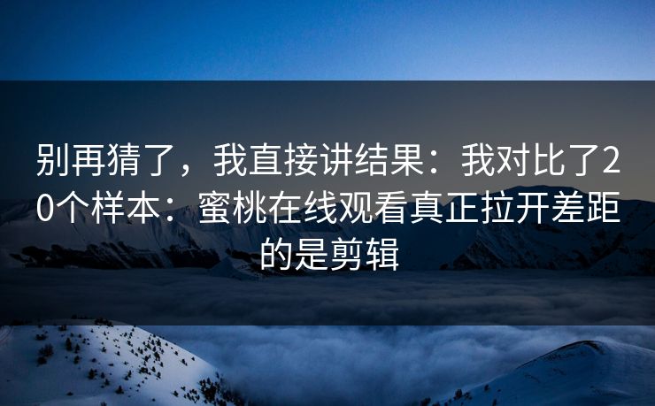 别再猜了，我直接讲结果：我对比了20个样本：蜜桃在线观看真正拉开差距的是剪辑