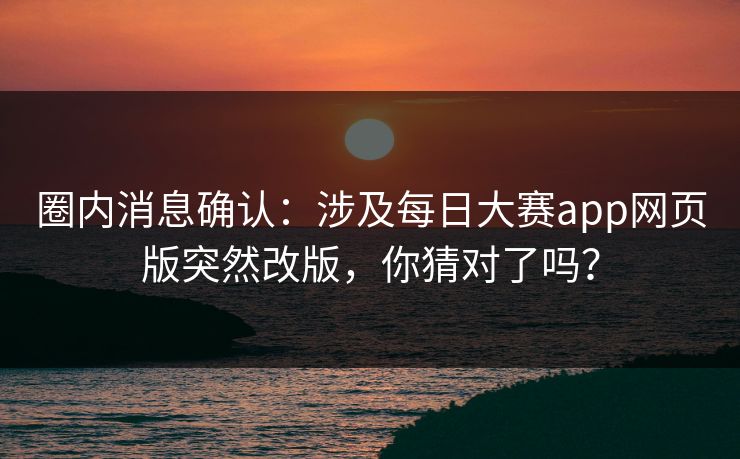 圈内消息确认：涉及每日大赛app网页版突然改版，你猜对了吗？
