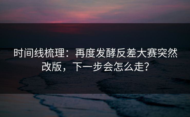 时间线梳理：再度发酵反差大赛突然改版，下一步会怎么走？