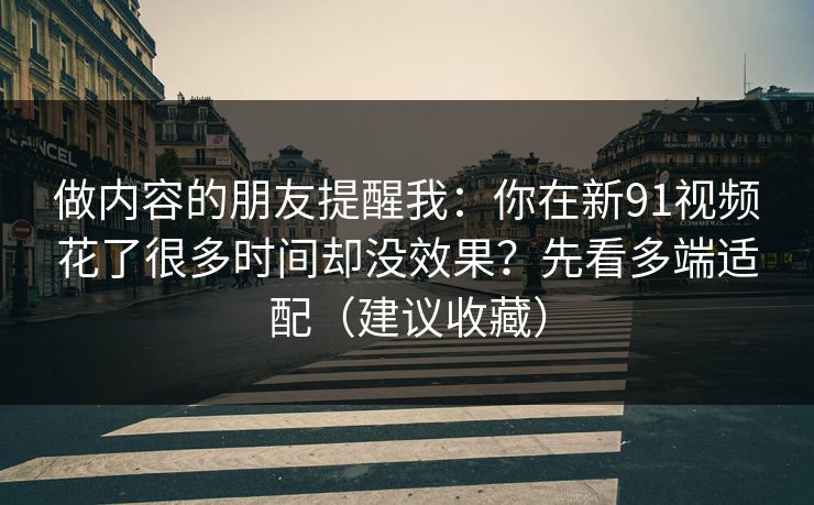 做内容的朋友提醒我：你在新91视频花了很多时间却没效果？先看多端适配（建议收藏）