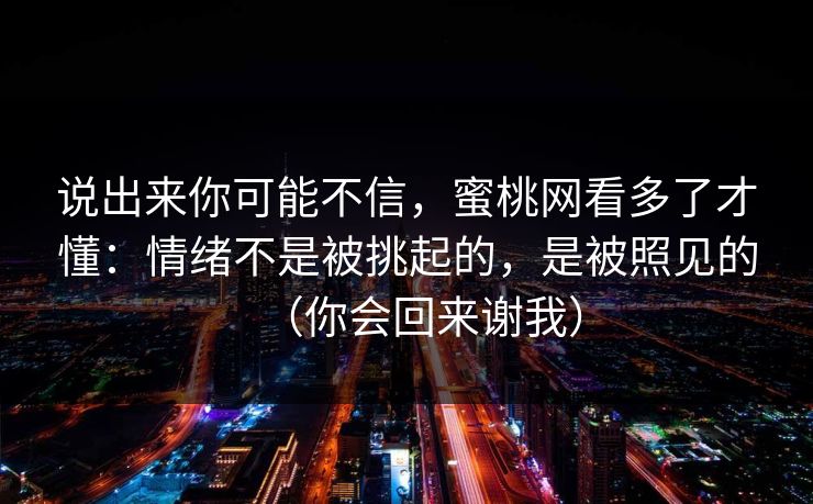 说出来你可能不信，蜜桃网看多了才懂：情绪不是被挑起的，是被照见的（你会回来谢我）