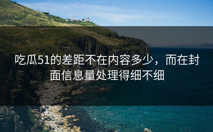 吃瓜51的差距不在内容多少，而在封面信息量处理得细不细