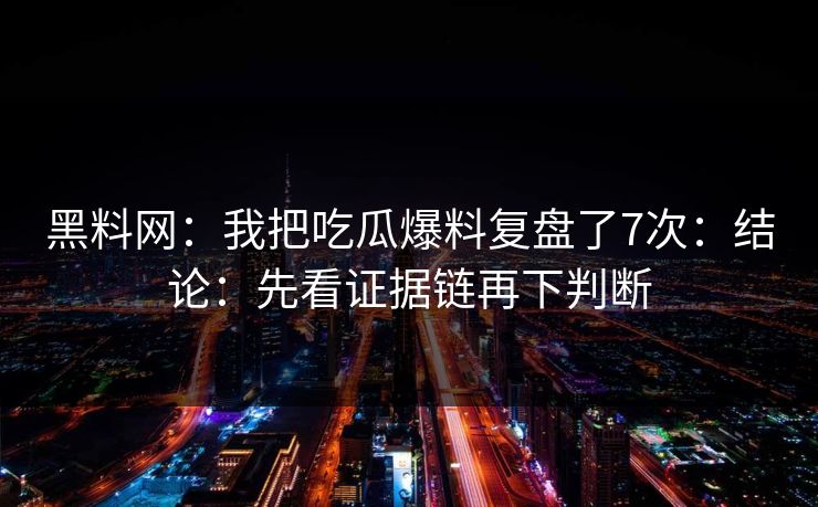 黑料网：我把吃瓜爆料复盘了7次：结论：先看证据链再下判断