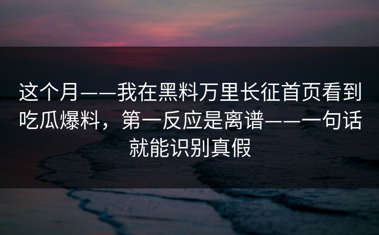 这个月——我在黑料万里长征首页看到吃瓜爆料，第一反应是离谱——一句话就能识别真假