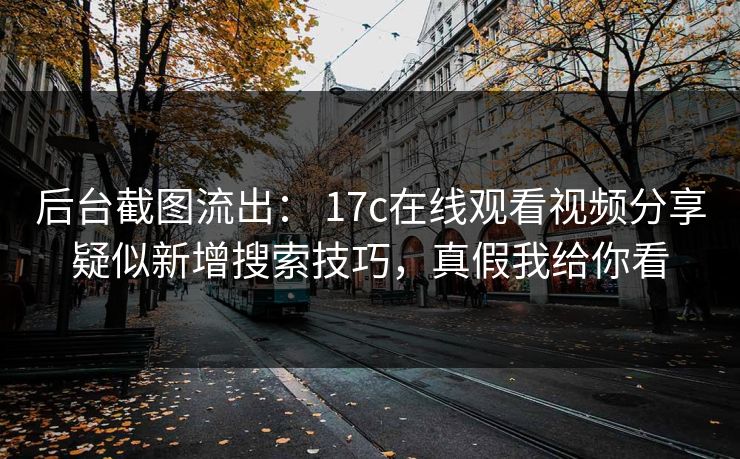 后台截图流出： 17c在线观看视频分享疑似新增搜索技巧，真假我给你看