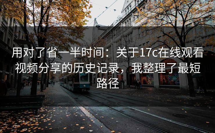 用对了省一半时间：关于17c在线观看视频分享的历史记录，我整理了最短路径
