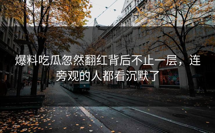 爆料吃瓜忽然翻红背后不止一层，连旁观的人都看沉默了