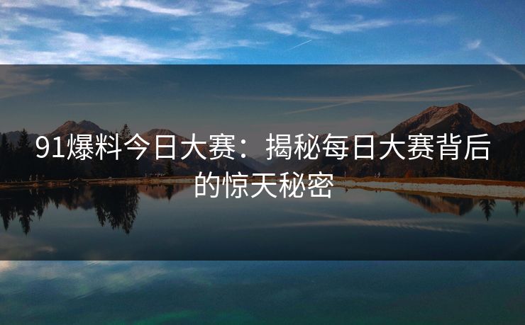 91爆料今日大赛：揭秘每日大赛背后的惊天秘密