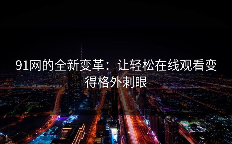 91网的全新变革：让轻松在线观看变得格外刺眼