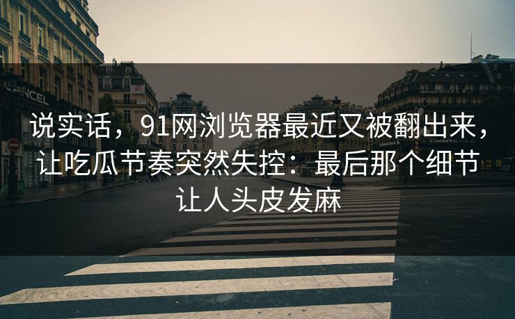 说实话，91网浏览器最近又被翻出来，让吃瓜节奏突然失控：最后那个细节让人头皮发麻