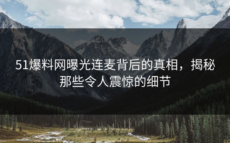 51爆料网曝光连麦背后的真相，揭秘那些令人震惊的细节